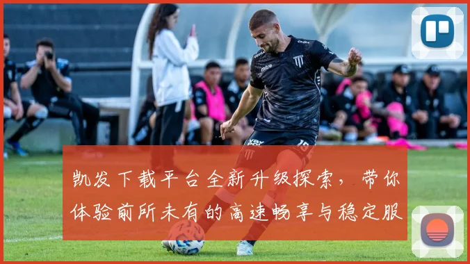 凯发下载平台全新升级探索，带你体验前所未有的高速畅享与稳定服务
