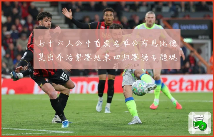 七十六人公牛首发名单公布恩比德复出乔治禁赛结束回归赛场专题观察