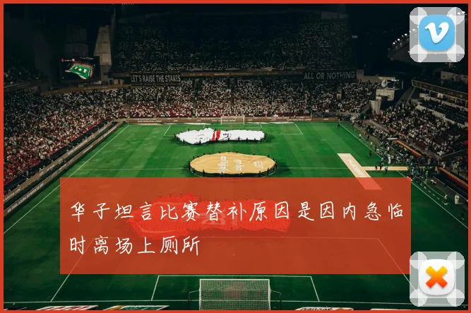华子坦言比赛替补原因是因内急临时离场上厕所