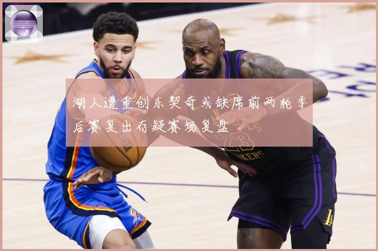 湖人遭重创东契奇或缺席前两轮季后赛复出存疑赛场复盘