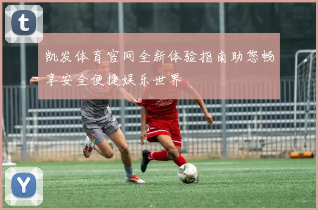 凯发体育官网全新体验指南助您畅享安全便捷娱乐世界