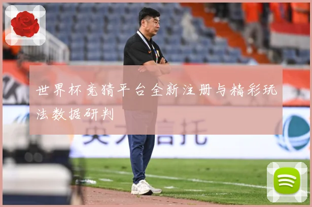 世界杯竞猜平台全新注册与精彩玩法数据研判