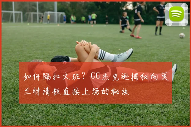 如何隔扣文班？GG杰克逊揭秘向莫兰特请教直接上场的秘诀