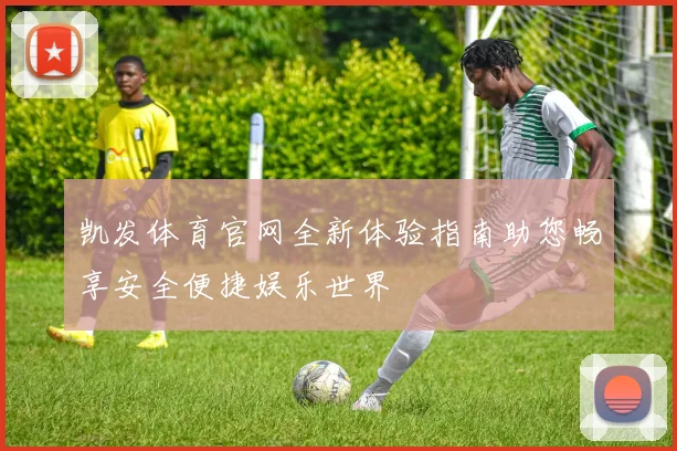凯发体育官网全新体验指南助您畅享安全便捷娱乐世界