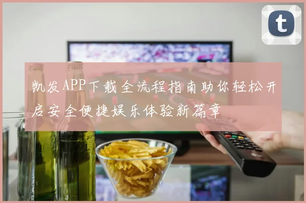 凯发APP下载全流程指南助你轻松开启安全便捷娱乐体验新篇章