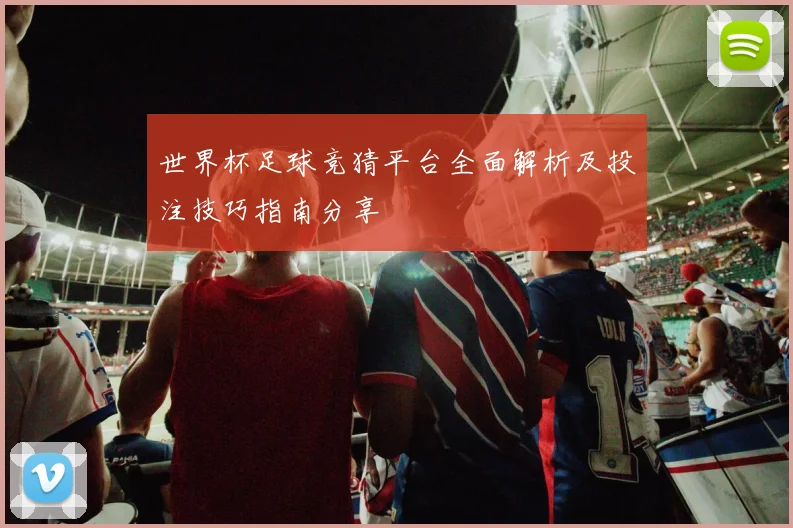 世界杯足球竞猜平台全面解析及投注技巧指南分享