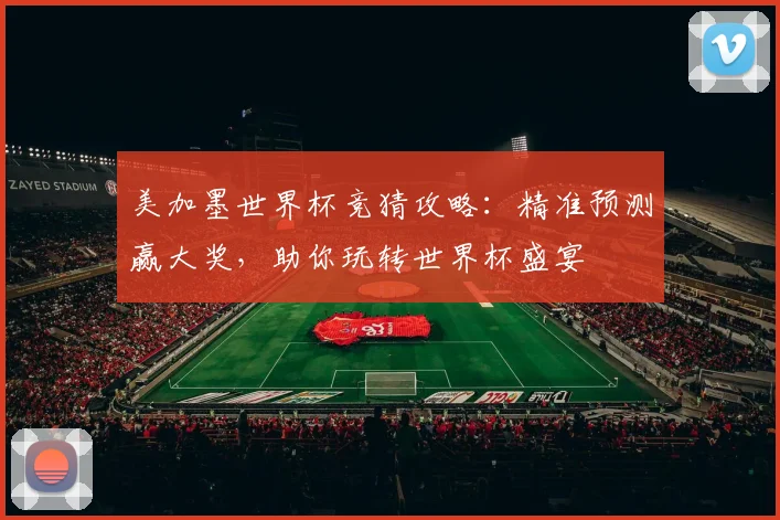 美加墨世界杯竞猜攻略：精准预测赢大奖，助你玩转世界杯盛宴