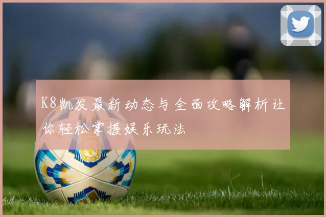 K8凯发最新动态与全面攻略解析让你轻松掌握娱乐玩法
