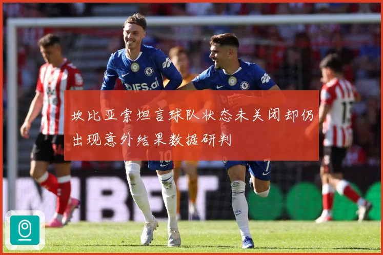 坎比亚索坦言球队状态未关闭却仍出现意外结果数据研判