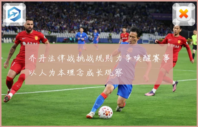 乔丹法律战挑战规则力争唤醒赛事以人为本理念成长观察