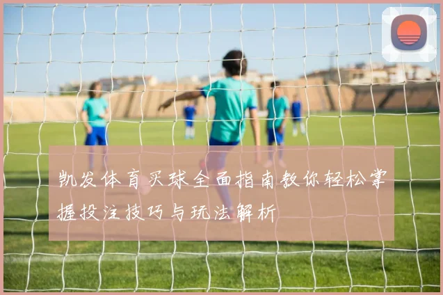 凯发体育买球全面指南教你轻松掌握投注技巧与玩法解析
