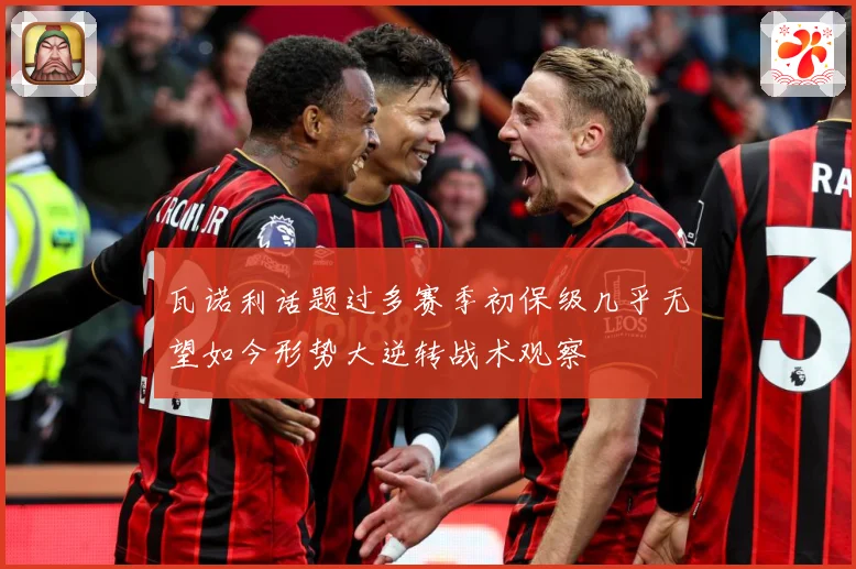 瓦诺利话题过多赛季初保级几乎无望如今形势大逆转战术观察