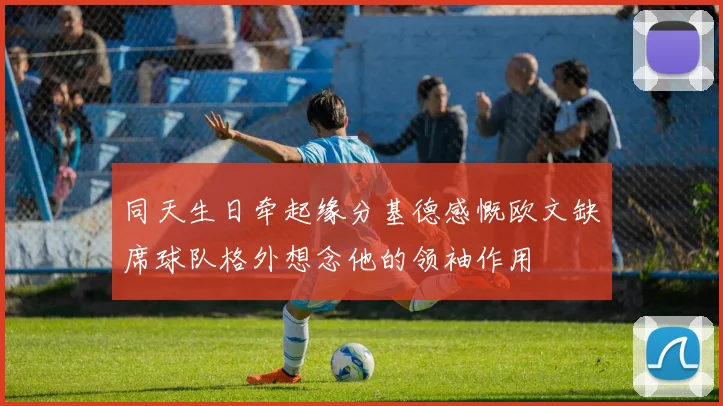 同天生日牵起缘分基德感慨欧文缺席球队格外想念他的领袖作用