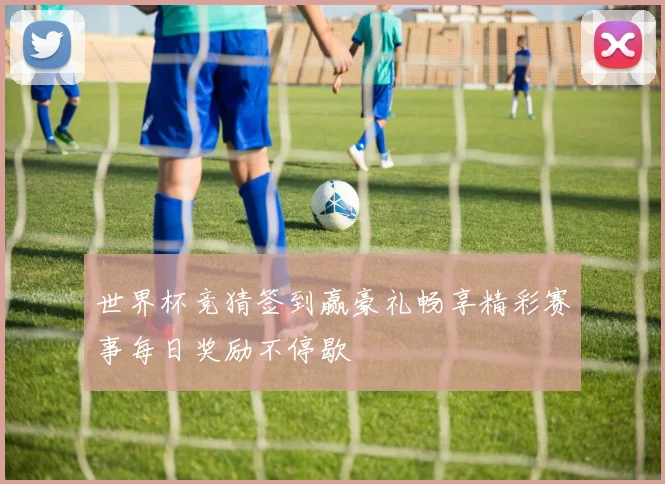世界杯竞猜签到赢豪礼畅享精彩赛事每日奖励不停歇