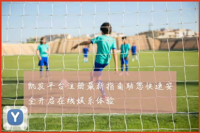 凯发平台注册最新指南助您快速安全开启在线娱乐体验