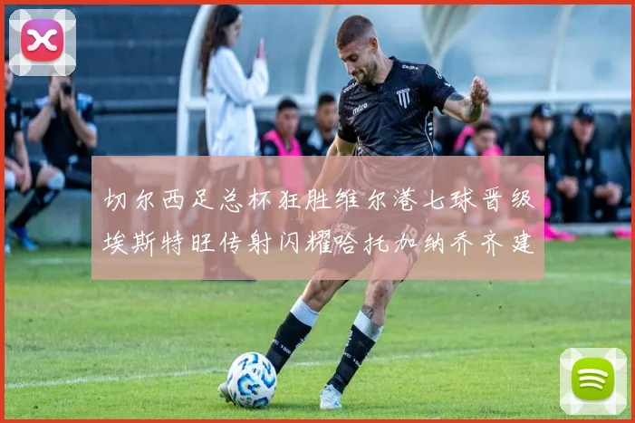 切尔西足总杯狂胜维尔港七球晋级埃斯特旺传射闪耀哈托加纳乔齐建功