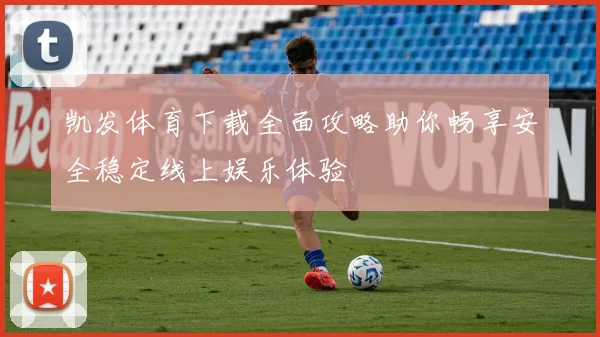 凯发体育下载全面攻略助你畅享安全稳定线上娱乐体验