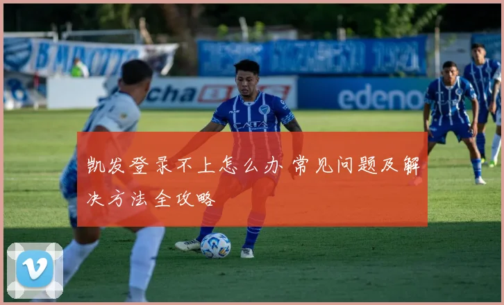 凯发登录不上怎么办 常见问题及解决方法全攻略