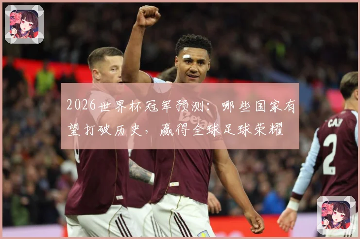 2026世界杯冠军预测：哪些国家有望打破历史，赢得全球足球荣耀