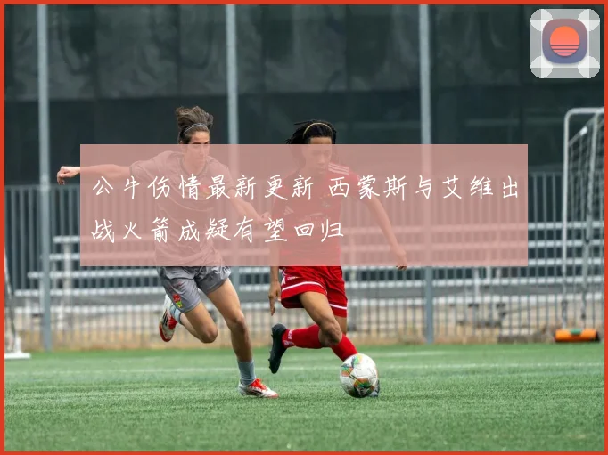 公牛伤情最新更新 西蒙斯与艾维出战火箭成疑有望回归
