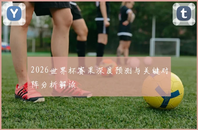 2026世界杯赛果深度预测与关键对阵分析解读