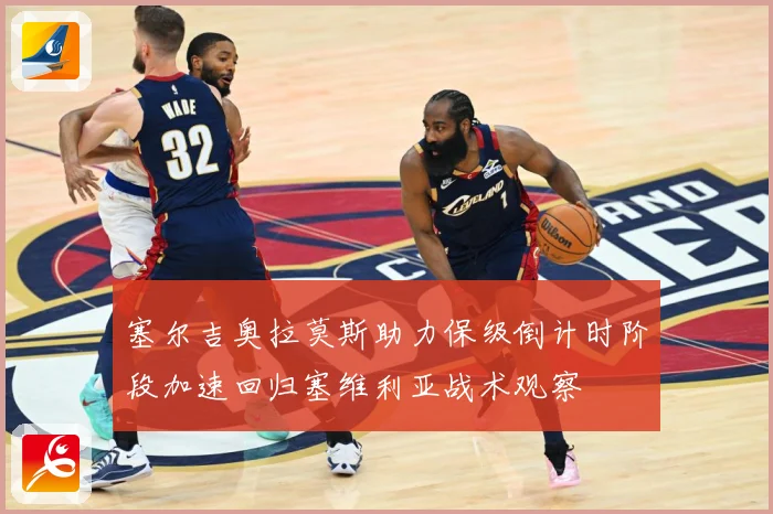 塞尔吉奥拉莫斯助力保级倒计时阶段加速回归塞维利亚战术观察