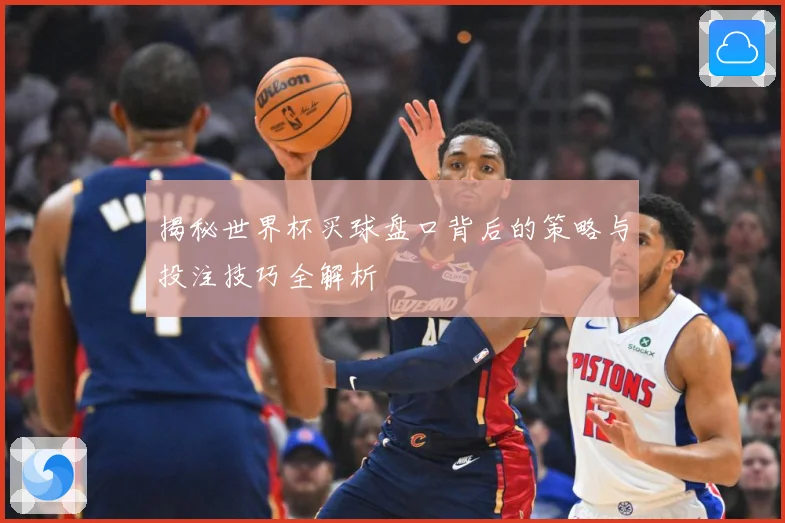 揭秘世界杯买球盘口背后的策略与投注技巧全解析