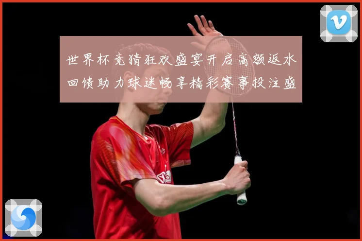 世界杯竞猜狂欢盛宴开启高额返水回馈助力球迷畅享精彩赛事投注盛典