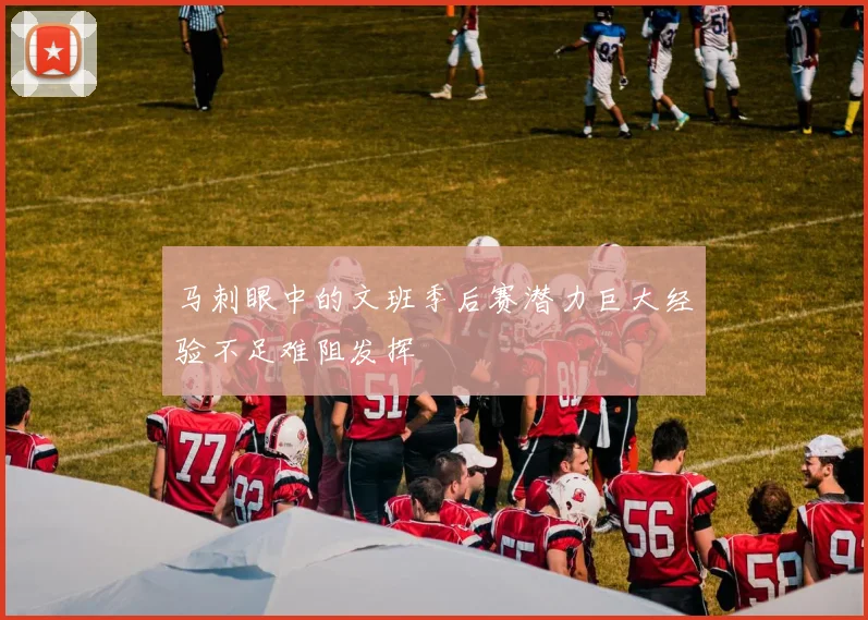 马刺眼中的文班季后赛潜力巨大经验不足难阻发挥