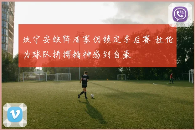 坎宁安缺阵活塞仍锁定季后赛 杜伦为球队拼搏精神感到自豪