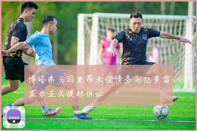 博塔弗戈因里昂未偿债务七亿多雷亚尔正式提起诉讼
