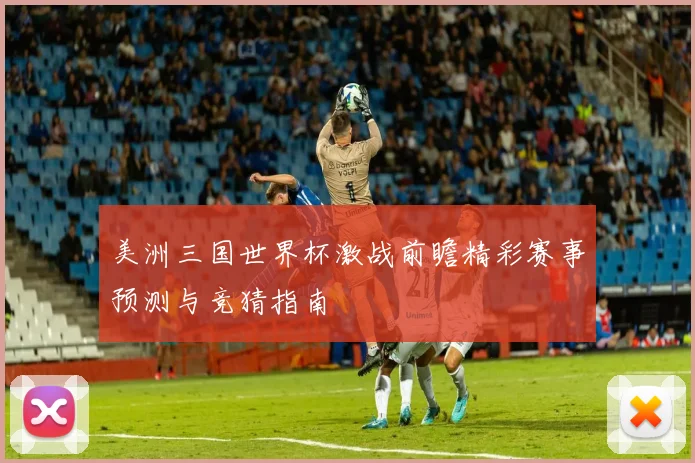 美洲三国世界杯激战前瞻精彩赛事预测与竞猜指南