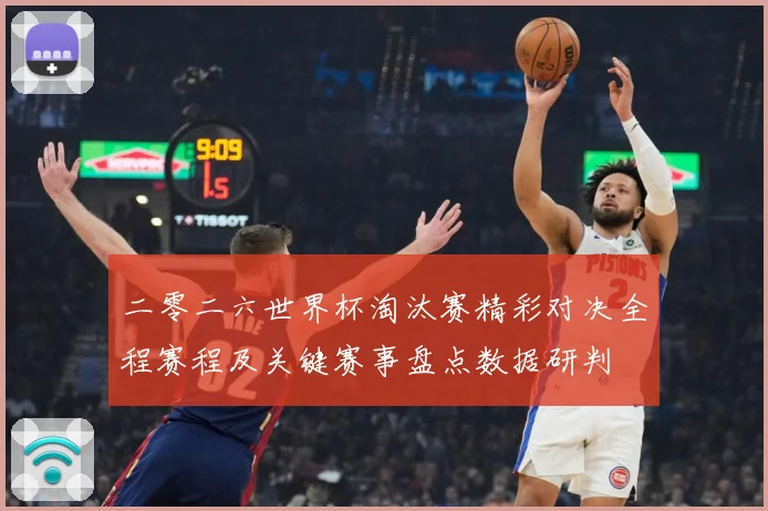 二零二六世界杯淘汰赛精彩对决全程赛程及关键赛事盘点数据研判