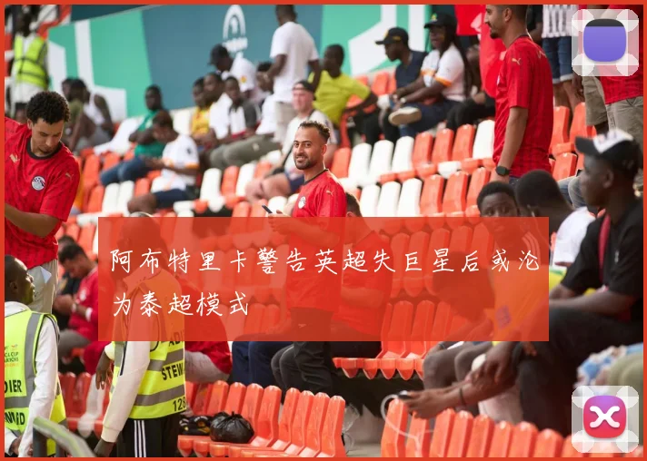 阿布特里卡警告英超失巨星后或沦为泰超模式