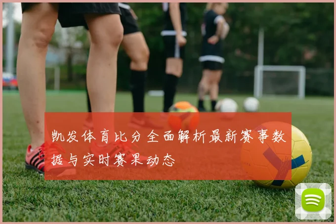 凯发体育比分全面解析最新赛事数据与实时赛果动态