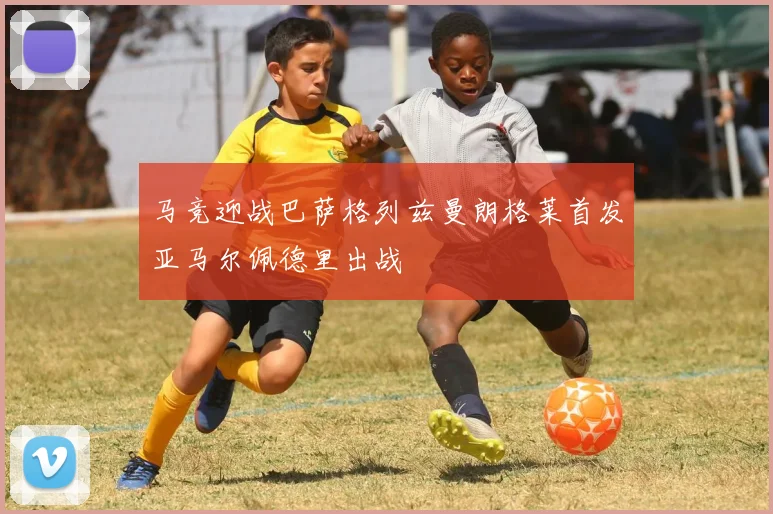 马竞迎战巴萨格列兹曼朗格莱首发亚马尔佩德里出战