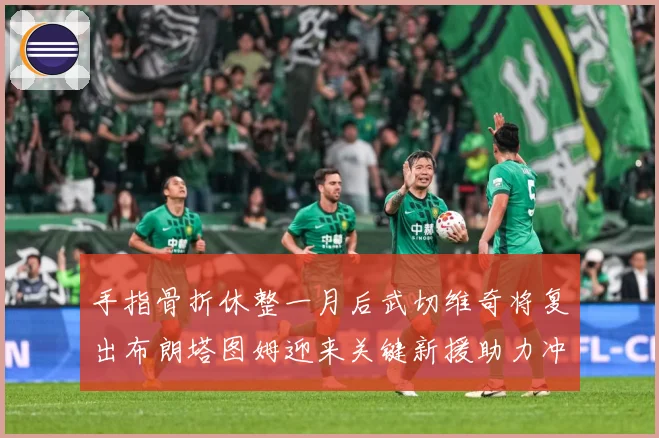 手指骨折休整一月后武切维奇将复出布朗塔图姆迎来关键新援助力冲击胜利