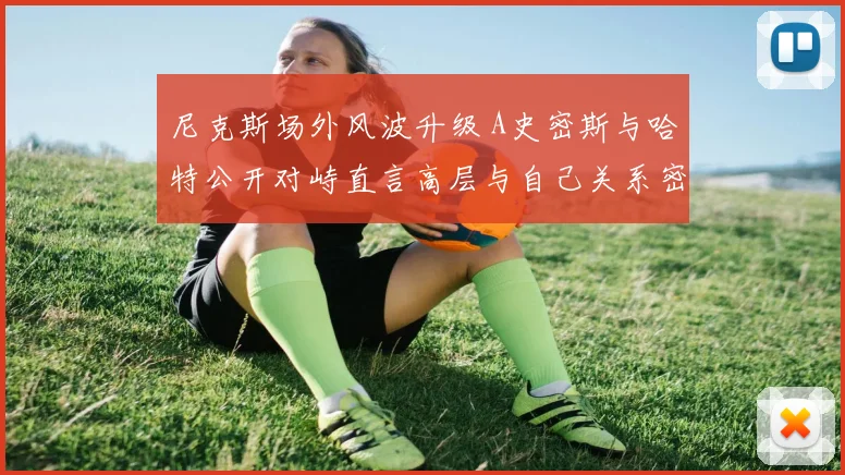 尼克斯场外风波升级 A史密斯与哈特公开对峙直言高层与自己关系密切