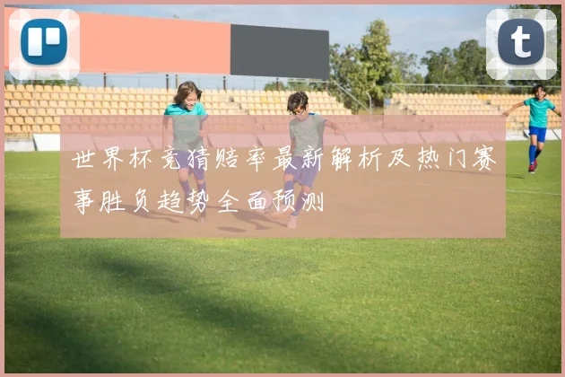 世界杯竞猜赔率最新解析及热门赛事胜负趋势全面预测