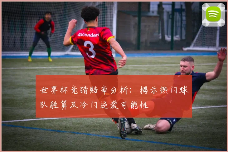 世界杯竞猜赔率分析：揭示热门球队胜算及冷门逆袭可能性