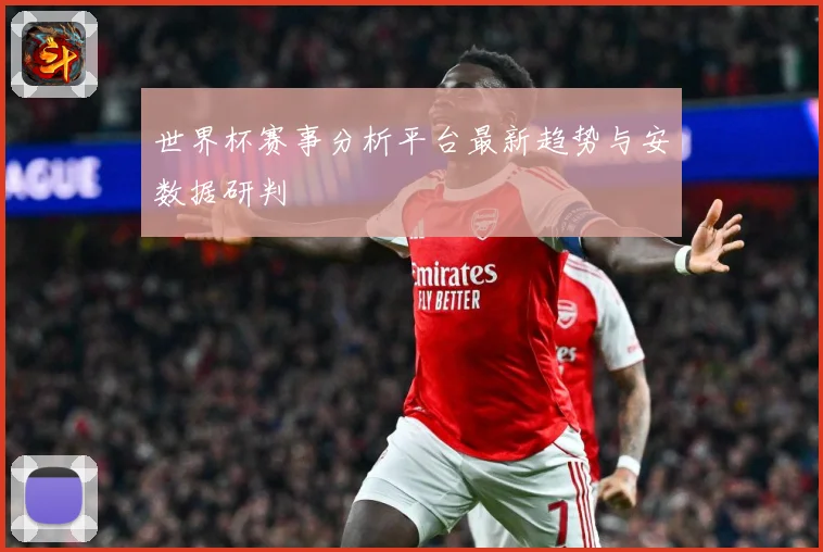 世界杯赛事分析平台最新趋势与安数据研判