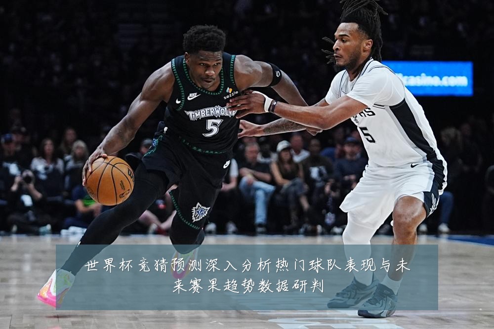 世界杯竞猜预测深入分析热门球队表现与未来赛果趋势数据研判