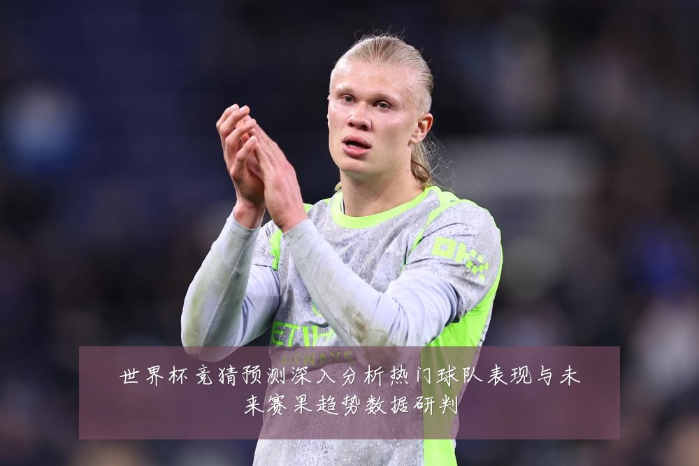 世界杯竞猜预测深入分析热门球队表现与未来赛果趋势数据研判