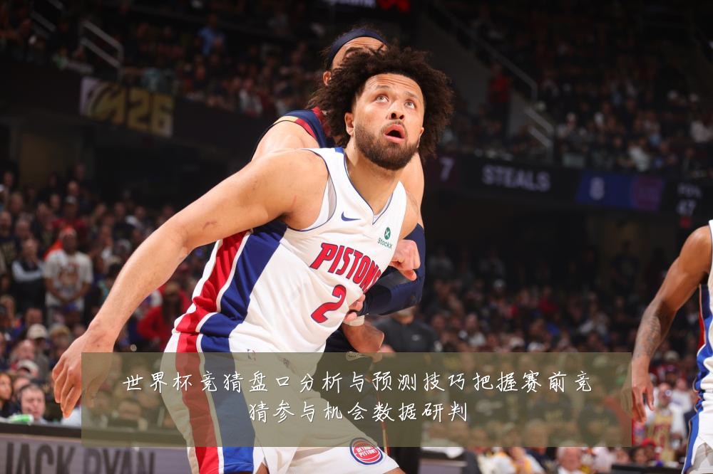 世界杯竞猜盘口分析与预测技巧把握赛前竞猜参与机会数据研判
