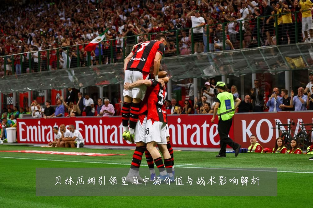 贝林厄姆引领皇马中场价值与战术影响解析