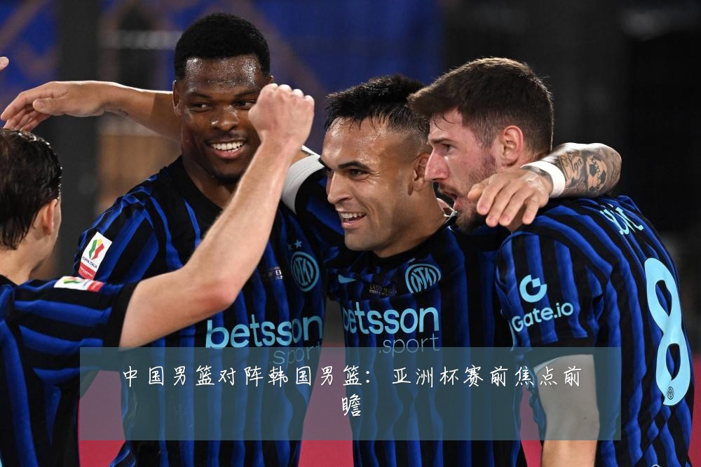中国男篮对阵韩国男篮：亚洲杯赛前焦点前瞻